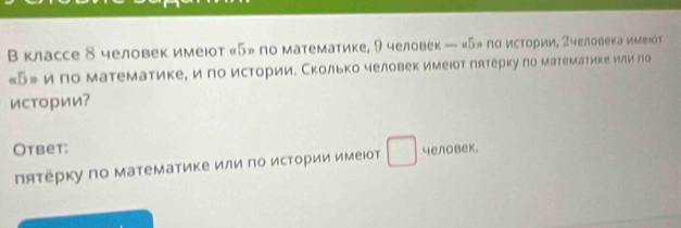 В классе 8 человек имеют « 5» по математике, 9 человек — « 5» по исτории, Ζчеловека имеюот 
«Б» ипо математикее и по историиΕ Сколько человек имеюот πлтерку πо математике или ло 
истории? 
Otbet: 
Πяτерку πо математике или πо исΤории имеюот человек.