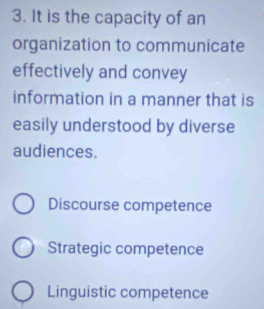 It is the capacity of an
organization to communicate
effectively and convey
information in a manner that is
easily understood by diverse
audiences.
Discourse competence
Strategic competence
Linguistic competence