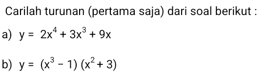 Carilah turunan (pertama saja) dari soal berikut :
a) y=2x^4+3x^3+9x
b) y=(x^3-1)(x^2+3)