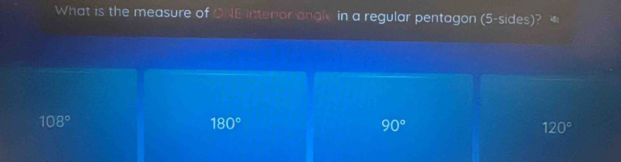 What is the measure of ONE intenor angle in a regular pentagon (5 -sides)? *
108°
180°
90°
120°