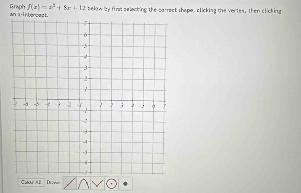 Graph f(x)=x^2+8x+12 below by first selecting the correct shape, clicking the vertex, then clicking 
an x-intercept. 
Clear All Draw: