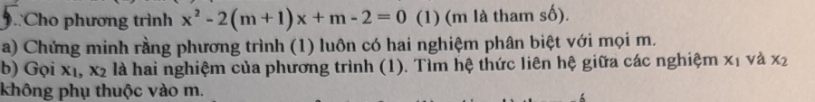 .Cho phương trình x^2-2(m+1)x+m-2=0 (1) (m là tham số). 
a) Chứng minh rằng phương trình (1) luôn có hai nghiệm phân biệt với mọi m. 
b) Gọi x_1, x_2 là hai nghiệm của phương trình (1). Tìm hệ thức liên hệ giữa các nghiệm x_1 và x_2
không phụ thuộc vào m.