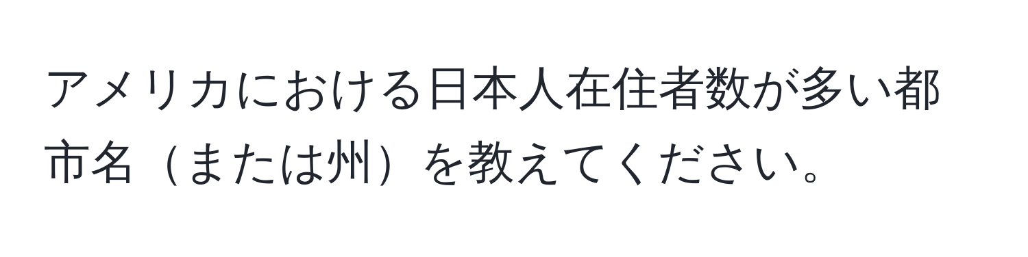 アメリカにおける日本人在住者数が多い都市名または州を教えてください。