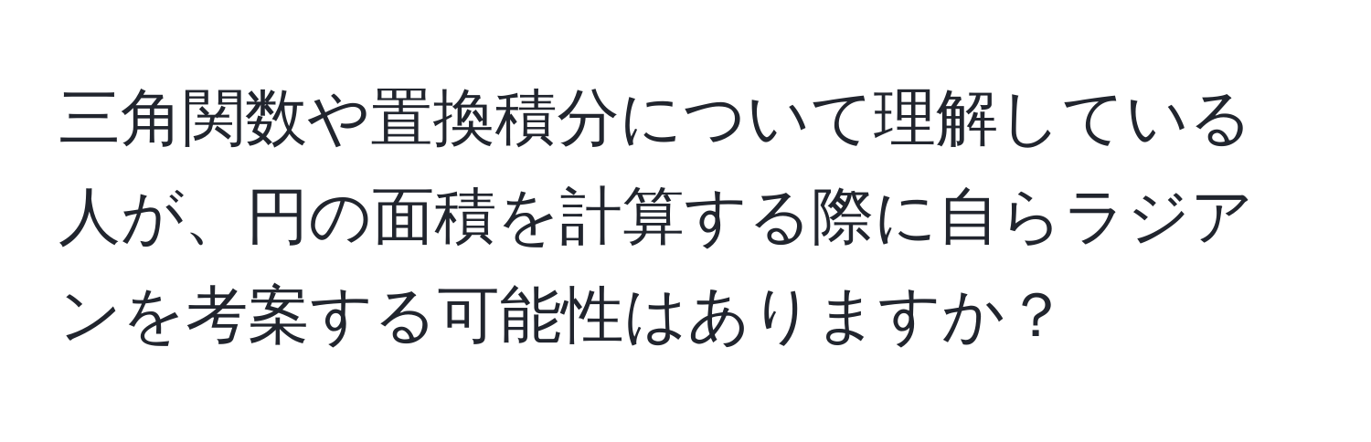 三角関数や置換積分について理解している人が、円の面積を計算する際に自らラジアンを考案する可能性はありますか？