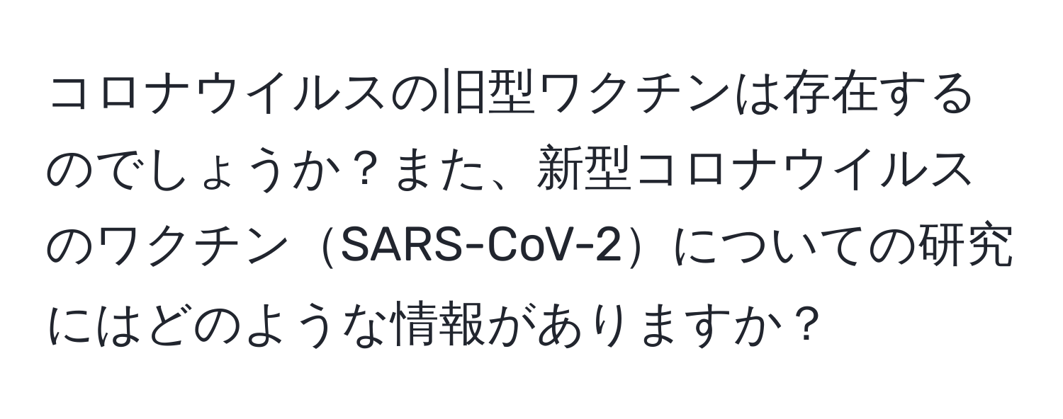 コロナウイルスの旧型ワクチンは存在するのでしょうか？また、新型コロナウイルスのワクチンSARS-CoV-2についての研究にはどのような情報がありますか？