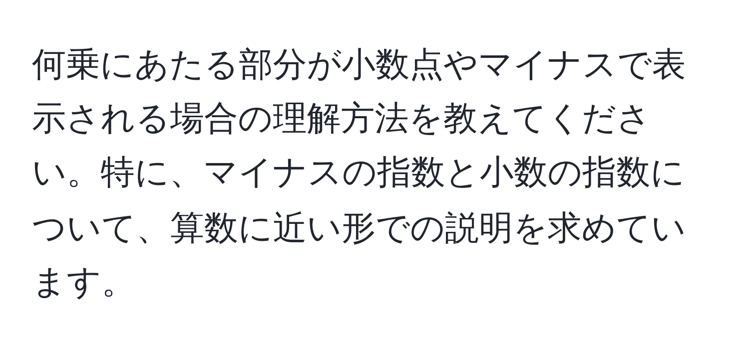 何乗にあたる部分が小数点やマイナスで表示される場合の理解方法を教えてください。特に、マイナスの指数と小数の指数について、算数に近い形での説明を求めています。