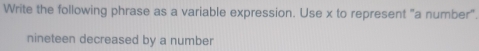 Write the following phrase as a variable expression. Use x to represent "a number". 
nineteen decreased by a number