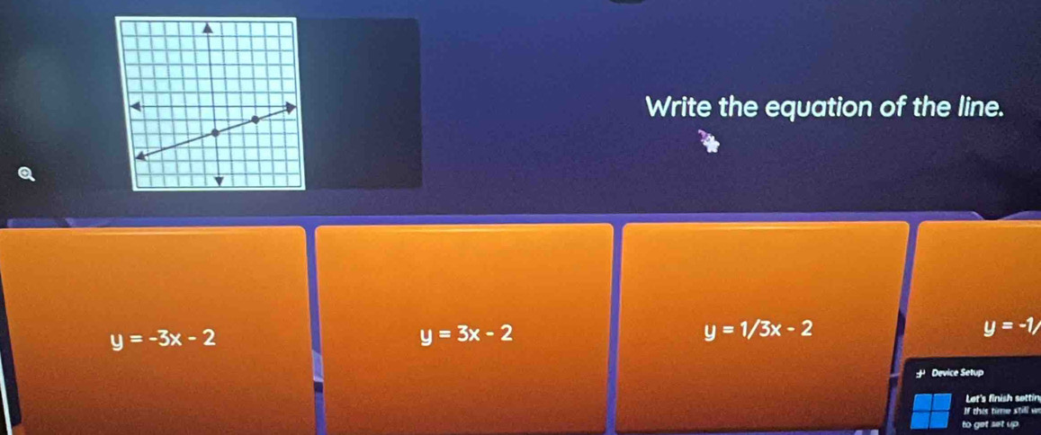 Write the equation of the line.
y=-3x-2
y=3x-2
y=1/3x-2
y=-1/
+ Device Setup
Let's finish settin
If this time still w
to get set up