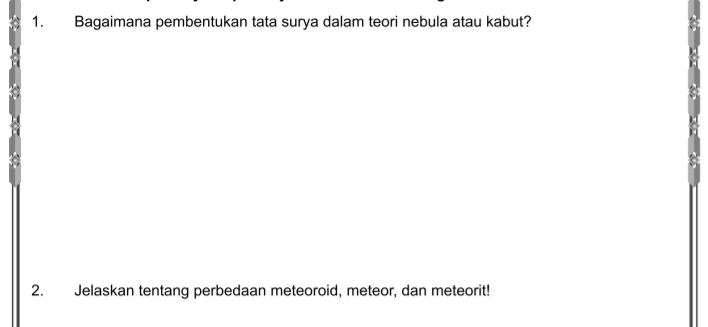 Bagaimana pembentukan tata surya dalam teori nebula atau kabut? 
2. Jelaskan tentang perbedaan meteoroid, meteor, dan meteorit!