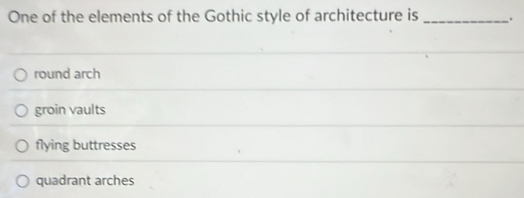 One of the elements of the Gothic style of architecture is_
.
round arch
groin vaults
flying buttresses
quadrant arches