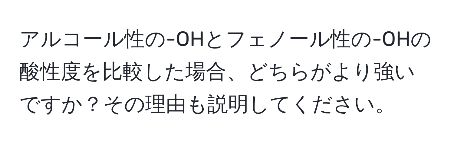 アルコール性の-OHとフェノール性の-OHの酸性度を比較した場合、どちらがより強いですか？その理由も説明してください。