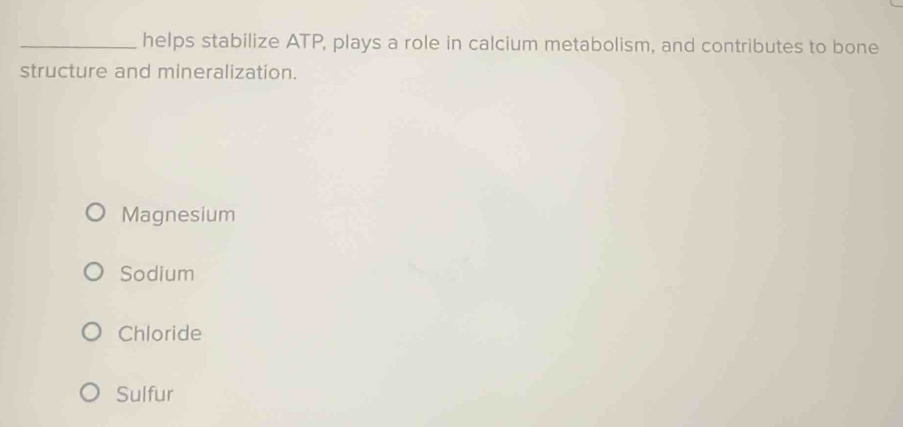 helps stabilize ATP, plays a role in calcium metabolism, and contributes to bone
structure and mineralization.
Magnesium
Sodium
Chloride
Sulfur