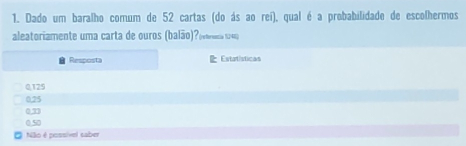 Dado um baralho comum de 52 cartas (do ás ao reí), qual é a probabilidado de escolhermos
aleatoriamente uma carta de ouros (balão)?(reterencia 12 46)
Resposta Estatísticas
Q129
0.25
02)
0.50
Não é possível saber