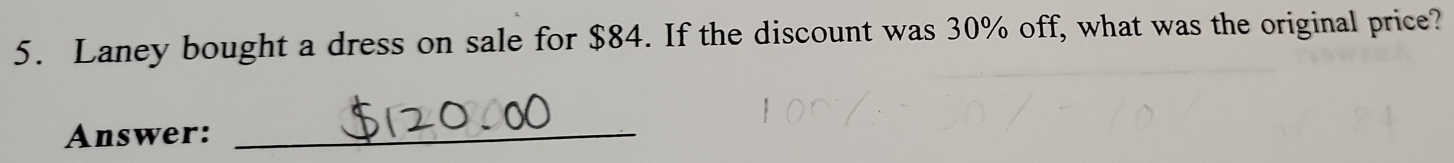 Laney bought a dress on sale for $84. If the discount was 30% off, what was the original price? 
Answer:_