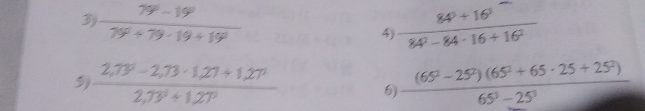 3  (79°-19°)/79°+79· 19+19° 
4)  (84^3+16^3)/84^2-84· 16+16^2 
5)  (2,73^9-2,73· 1,27+1,27^2)/2,73^9+1,27^9   ((65^2-25^2)(65^2+65· 25+25^2))/65^3-25^3 
6)