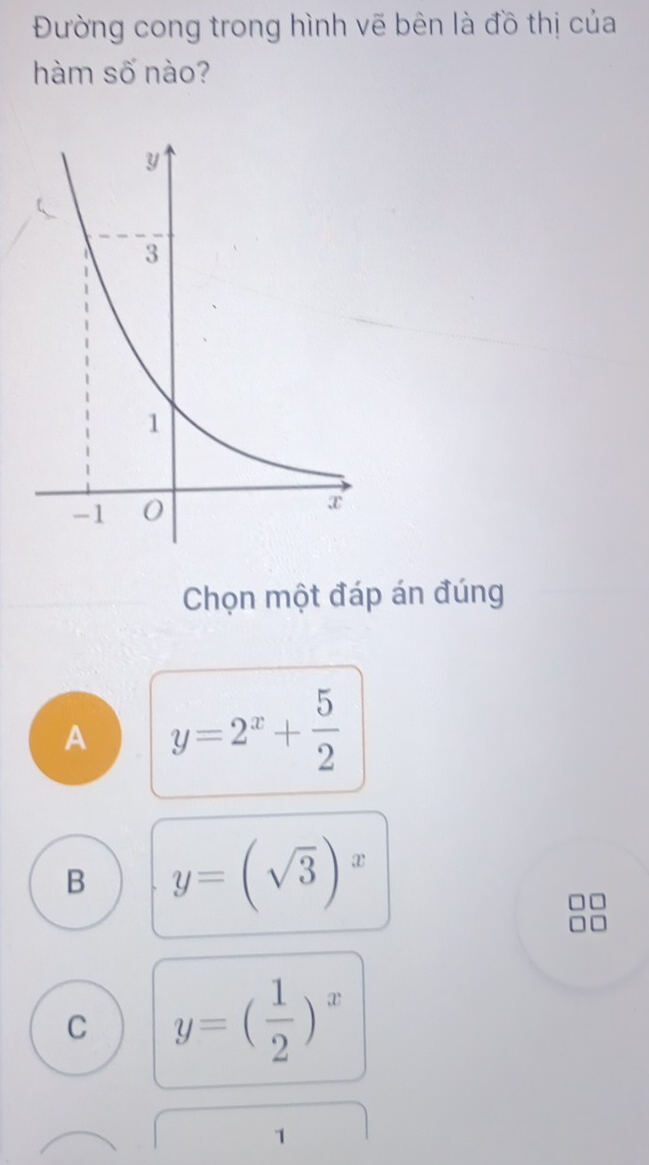 Đường cong trong hình vẽ bên là đồ thị của
hàm số nào?
Chọn một đáp án đúng
A y=2^x+ 5/2 
B y=(sqrt(3))^x
C y=( 1/2 )^x
1