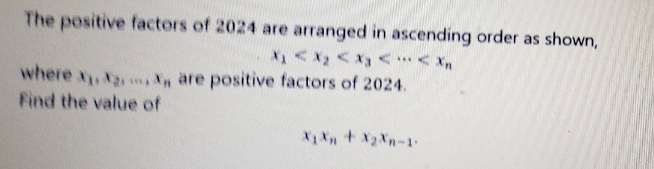 The positive factors of 2024 are arranged in ascending order as shown,
x_1
where x_1, x_2,..., x_n are positive factors of 2024.
Find the value of
x_1x_n+x_2x_n-1.