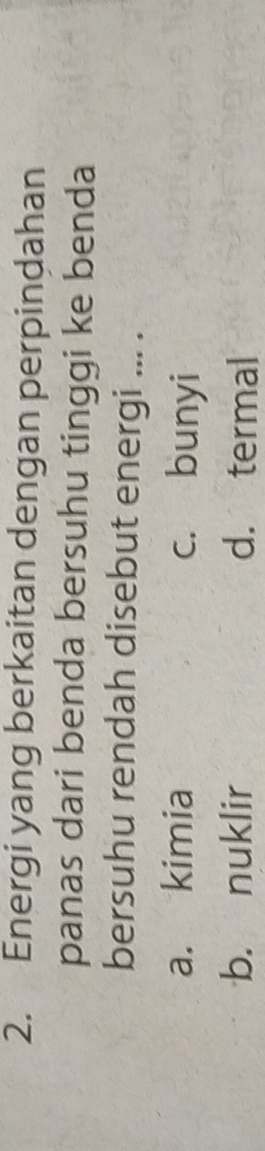 Energi yang berkaitan dengan perpindahan
panas dari benda bersuhu tinggi ke benda
bersuhu rendah disebut energi ... .
a. kimia c. bunyi
b. nuklir d. termal