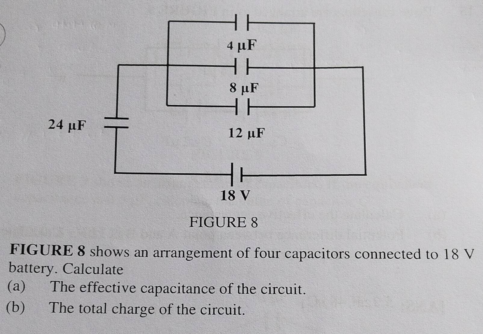 FIGURE 8 shows an arrangement of four capacitors connected to 18 V
battery. Calculate 
(a) The effective capacitance of the circuit. 
(b) The total charge of the circuit.