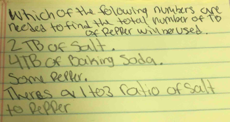 Which of the folowing numbers are 
nceded to find the tetal number of To 
of Repler willneused.
2TBot Salt. 
HTBOF Daking Soda. 
Some pepper. 
Theres a 1to3 (atio of Salt 
to Depper