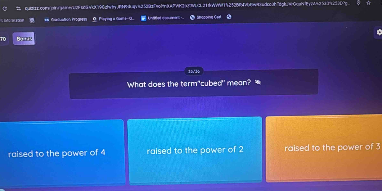 Information ss Graduation Progress Playing a Game - Q... Untitled document ... Shopping Cart
70 Bonus
33/36
What does the term"cubed" mean?
raised to the power of 4 raised to the power of 2 raised to the power of 3