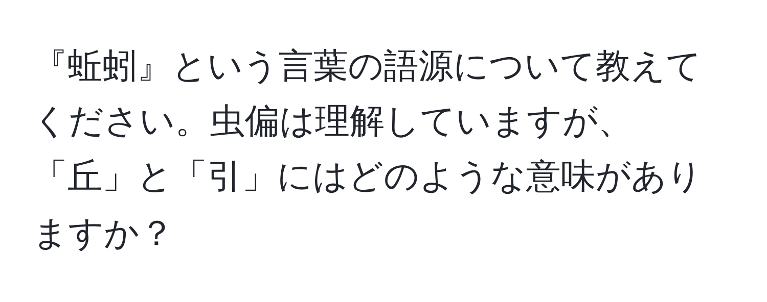 『蚯蚓』という言葉の語源について教えてください。虫偏は理解していますが、「丘」と「引」にはどのような意味がありますか？