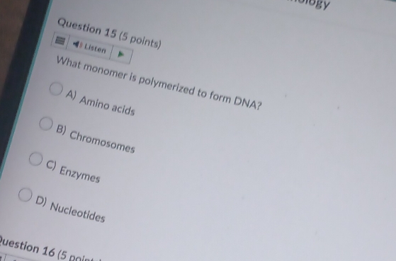 Giogy
Question 15 (5 points)
Listen
What monomer is polymerized to form DNA?
A) Amino acids
B) Chromosomes
C) Enzymes
D) Nucleotides
Question 16 (5 nor