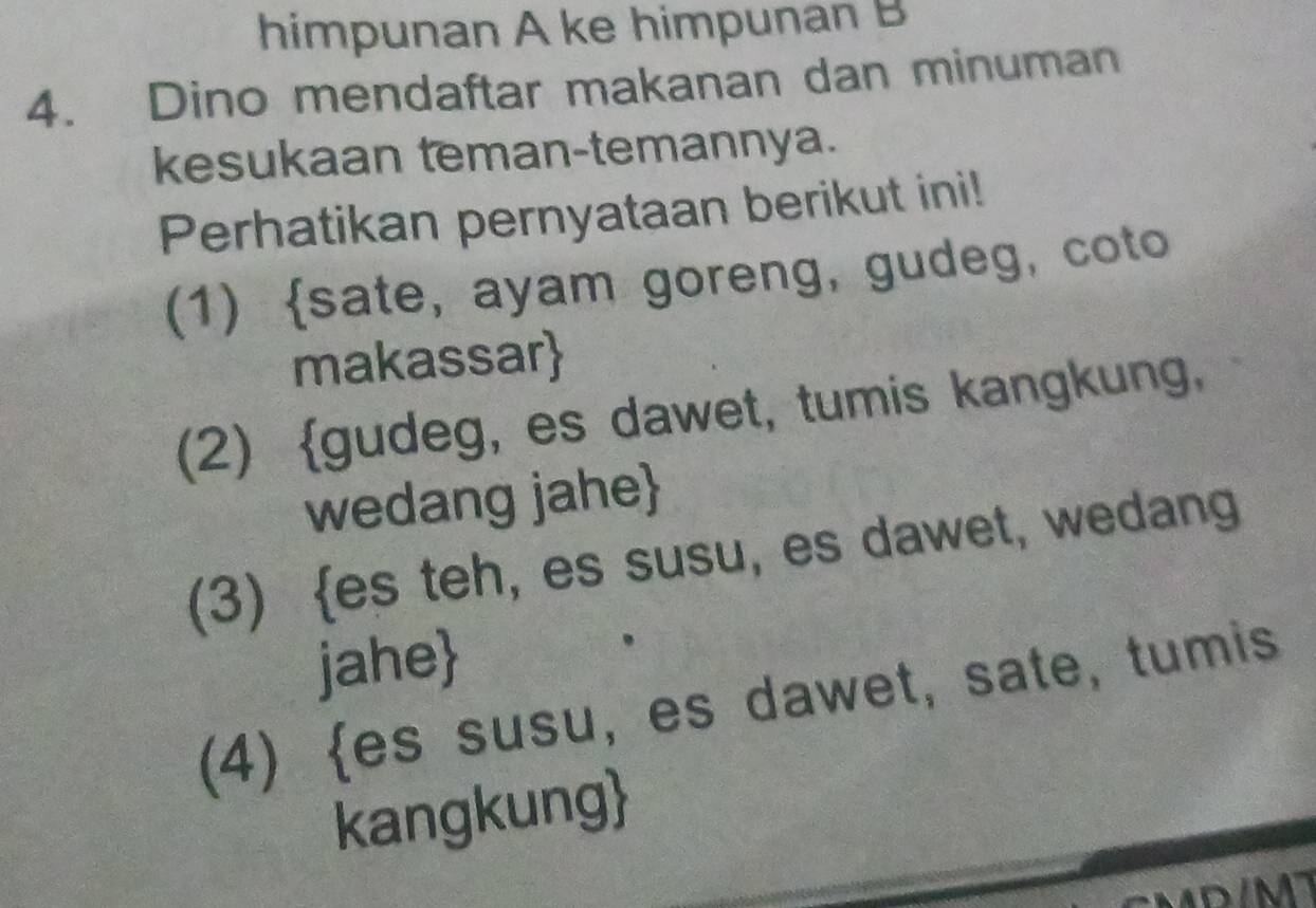 himpunan A ke himpunan B
4. Dino mendaftar makanan dan minuman
kesukaan teman-temannya.
Perhatikan pernyataan berikut ini!
(1) sate, ayam goreng, gudeg, coto
makassar
(2) gudeg, es dawet, tumis kangkung,
wedang jahe
(3) es teh, es susu, es dawet, wedang
jahe
(4) es susu, es dawet, sate, tumis
kangkung