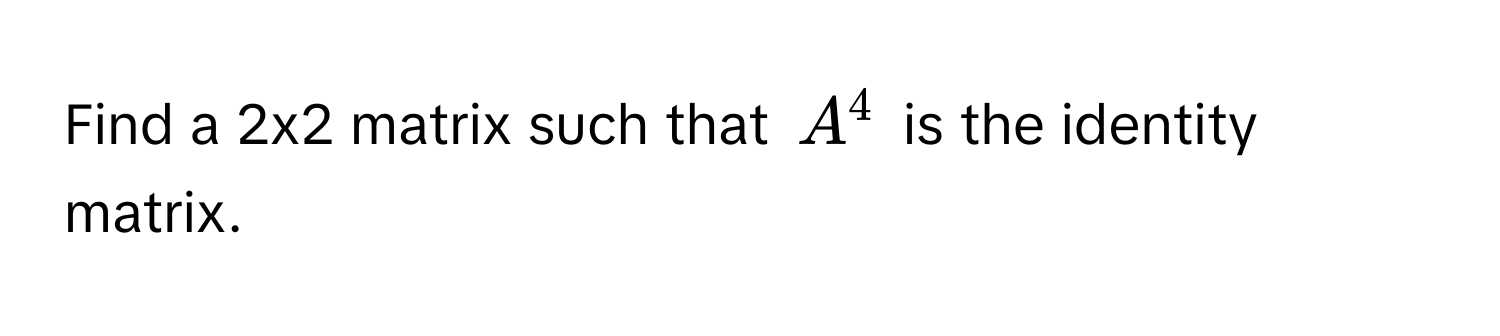 Find a 2x2 matrix such that $A^4$ is the identity matrix.