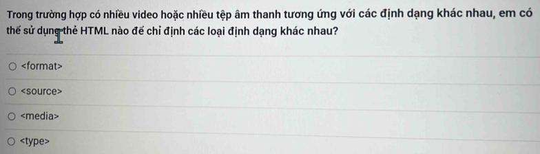 Trong trường hợp có nhiều video hoặc nhiều tệp âm thanh tương ứng với các định dạng khác nhau, em có
thế sử dụng thẻ HTML nào đế chỉ định các loại định dạng khác nhau?