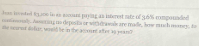 Jean lavested $3,200 in an accoant paying an interest rate of 3.6% compounded 
continuossly. Assuning no deposits or withdrawals are made, how much money, fo 
the nearet dollar, would be in the account after 30 years?