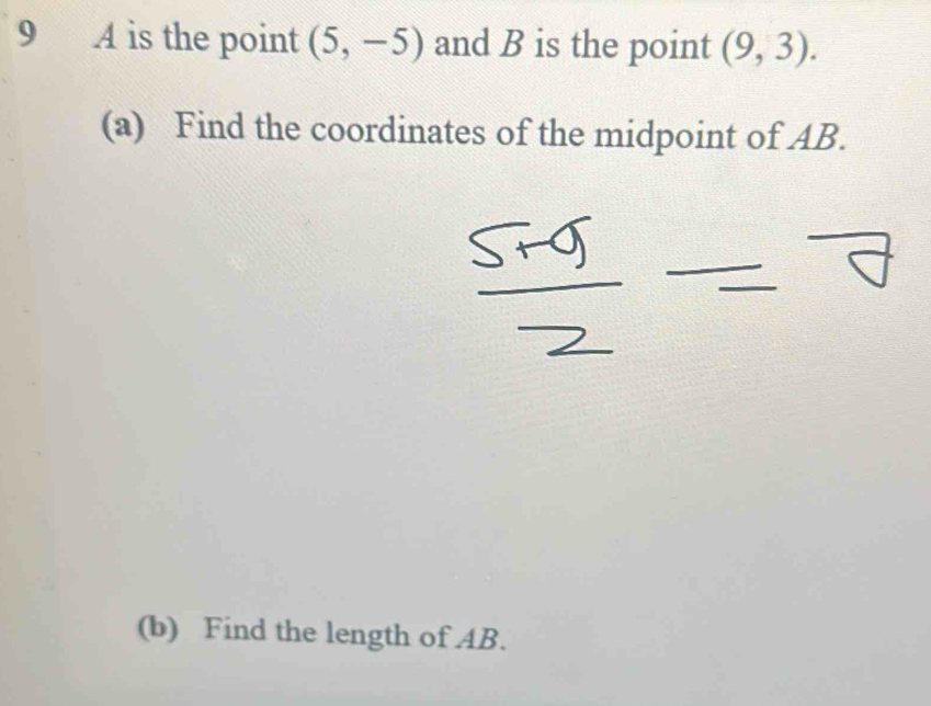 A is the point (5,-5) and B is the point (9,3). 
(a) Find the coordinates of the midpoint of AB. 
(b) Find the length of AB.