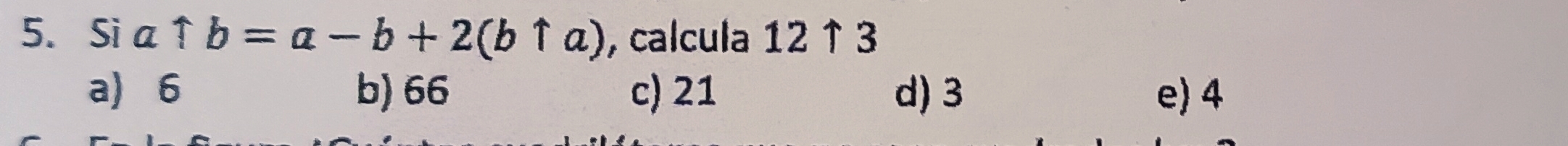 Si auparrow b=a-b+2(buparrow a) , calcula 12 ↑ 3
a) 6 b) 66 c) 21 d) 3 e) 4