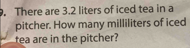 There are 3.2 liters of iced tea in a 
pitcher. How many milliliters of iced 
tea are in the pitcher?