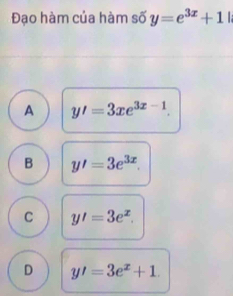 Đạo hàm của hàm số y=e^(3x)+1|
A y'=3xe^(3x-1).
B y'=3e^(3x).
C y'=3e^x.
D y'=3e^x+1.