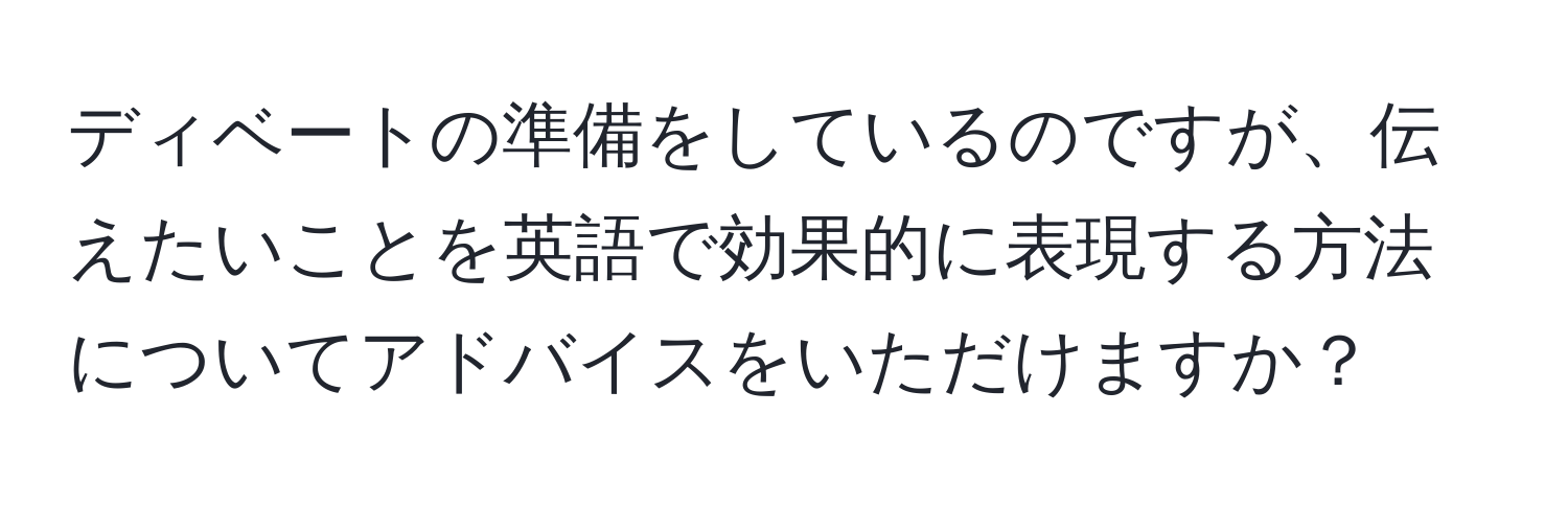 ディベートの準備をしているのですが、伝えたいことを英語で効果的に表現する方法についてアドバイスをいただけますか？