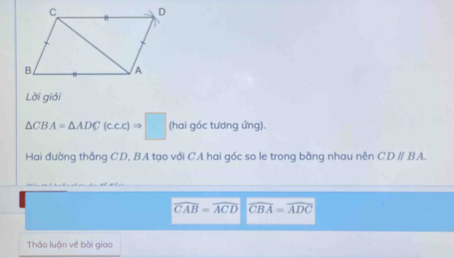 Lời giải
△ CBA=△ ADC(c.c.c)Rightarrow □ (hai góc tương ứng). 
Hai đường thẳng CD, BA tạo với CA hai góc so le trong bằng nhau nên CDparallel BA.
widehat CAB=widehat ACD widehat CBA=widehat ADC
Thảo luận về bài giao