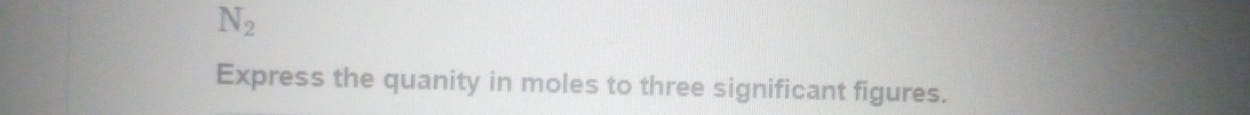 N_2
Express the quanity in moles to three significant figures.