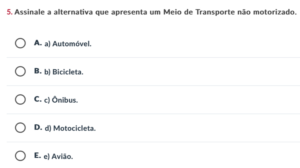 Assinale a alternativa que apresenta um Meio de Transporte não motorizado.
A. a) Automóvel.
B. b) Bicicleta.
C. c) Ônibus.
D. d) Motocicleta.
E. e) Avião.