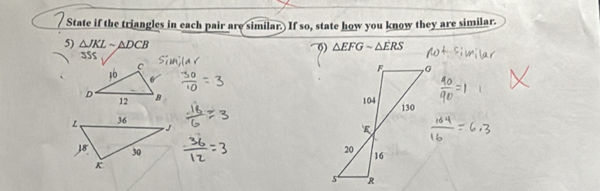 State if the triangles in each pair are similar. If so, state how you know they are similar. 
5) △ JKLsim △ DCB △ EFGsim △ ERS
()
5SS