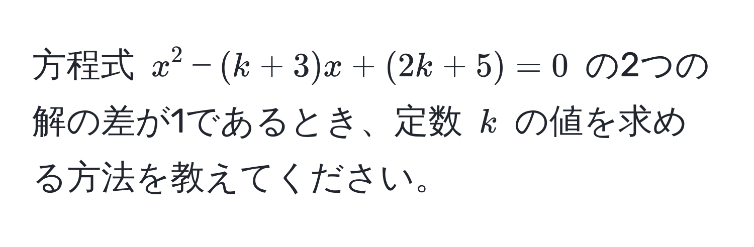 方程式 (x^2 - (k + 3)x + (2k + 5) = 0) の2つの解の差が1であるとき、定数 (k) の値を求める方法を教えてください。