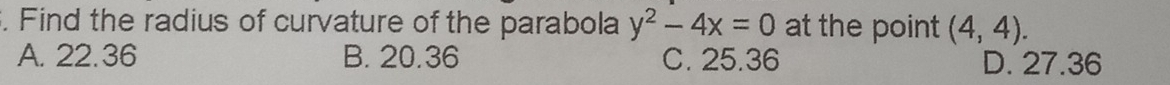 Find the radius of curvature of the parabola y^2-4x=0 at the point (4,4).
A. 22.36 B. 20.36 C. 25.36 D. 27.36