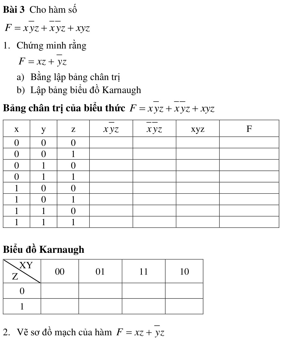 Cho hàm số
F=xoverline yz+overline xoverline yz+xyz
1. Chứng minh rằng
F=xz+overline yz
a) Bằng lập bảng chân trị
b) Lập bảng biểu đồ Karnaugh
Bảng chân trị của biểu thức F=xyz+overline xyz+xyz
Biểu đồ Karnaugh
2. Vẽ sơ đồ mạch của hàm F=xz+overline yz