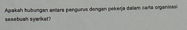 Apakah hubungan antara pengurus dengan pekerja dalam carta organisasi 
sesebuah syarikat?