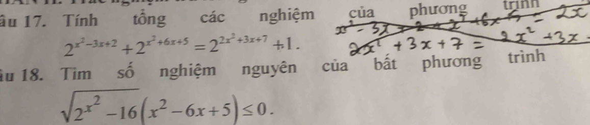 âu 17. Tính tổng các nghiệm của phương trinn
2^(x^2)-3x+2+2^(x^2)+6x+5=2^(2x^2)+3x+7+1. 
âu 18. Tìm số nghiệm nguyên của bất phương trình
sqrt(2^(x^2))-16(x^2-6x+5)≤ 0.