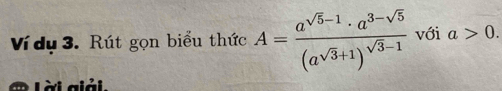 Ví dụ 3. Rút gọn biểu thức A=frac a^(sqrt(5)-1)· a^(3-sqrt(5))(a^(sqrt(3)+1))^sqrt(3)-1 với a>0. 
Lài giải.