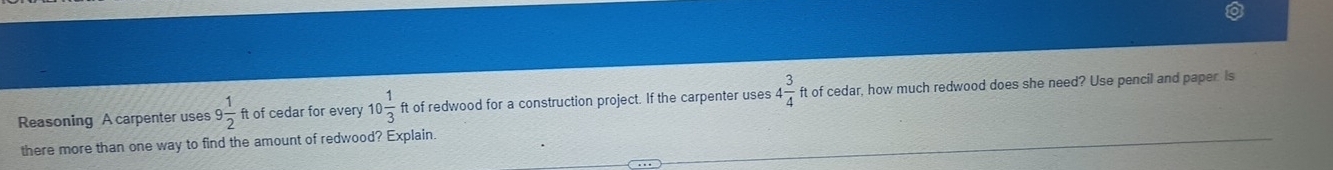 Reasoning A carpenter uses 9 1/2  ft of cedar for every 10 1/3  ft of redwood for a construction project. If the carpenter uses 4 3/4  ft of cedar, how much redwood does she need? Use pencil and paper. is 
there more than one way to find the amount of redwood? Explain.