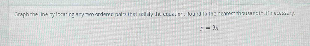 Graph the line by locating any two ordered pairs that satisfy the equation. Round to the nearest thousandth, if necessary.
y=3x