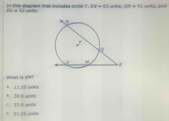 In this diagram that includes circle T, EN=65 units, QN=41 units, and
EU=52 units.
What is EM?
A 11.25 units
B. 30.0 units
c. 37,0 units
D. 51.25 units