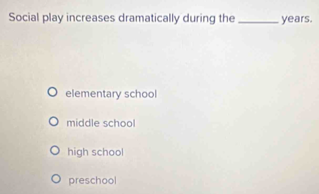 Social play increases dramatically during the _ years.
elementary school
middle school
high school
preschool